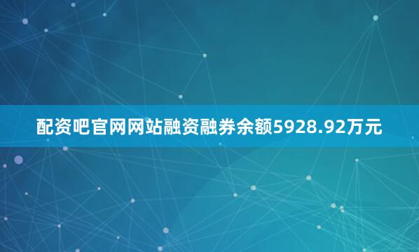 配资吧官网网站融资融券余额5928.92万元