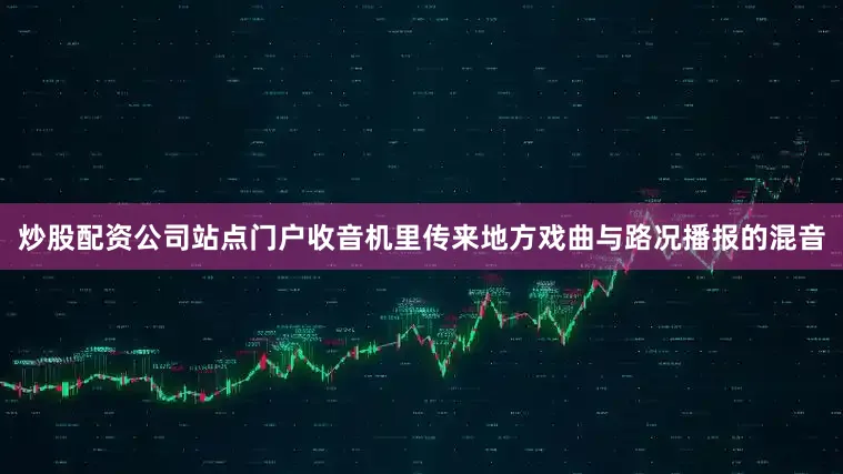 炒股配资公司站点门户收音机里传来地方戏曲与路况播报的混音