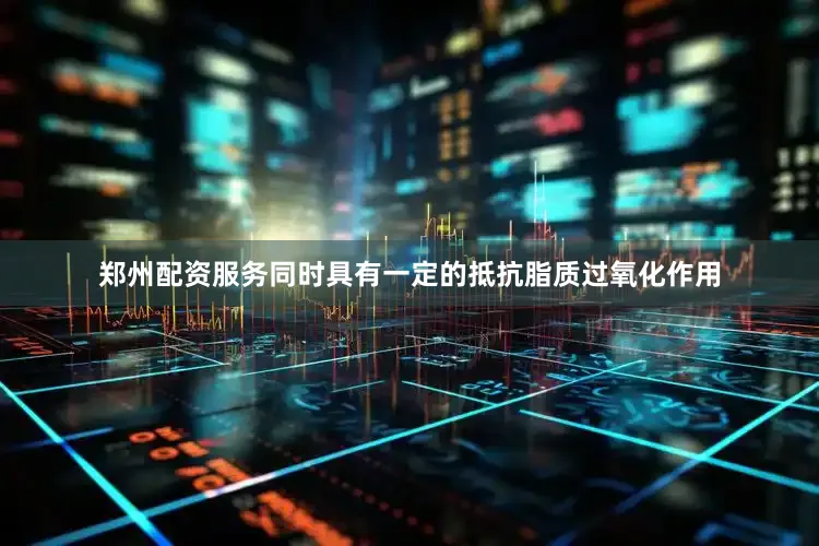 郑州配资服务同时具有一定的抵抗脂质过氧化作用