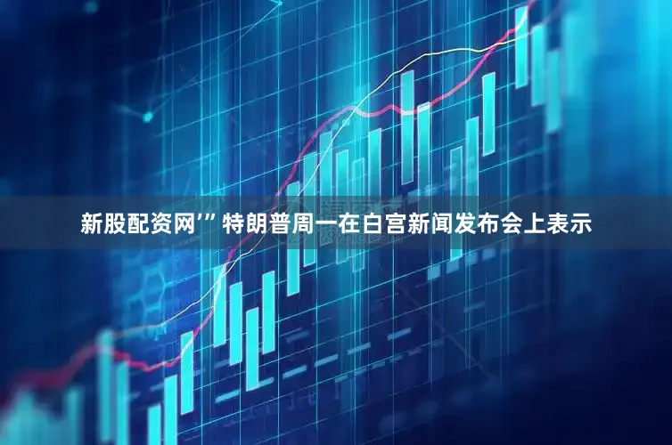 新股配资网’”特朗普周一在白宫新闻发布会上表示