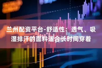 兰州配资平台-舒适性：透气、吸湿排汗的面料适合长时间穿着