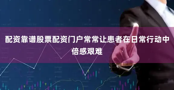 配资靠谱股票配资门户常常让患者在日常行动中倍感艰难